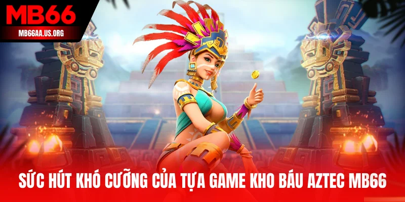 Sức hút khó cưỡng của tựa game Kho Báu Aztec MB66